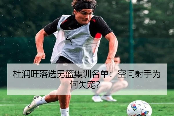 杜润旺落选男篮集训名单：空间射手为何失宠？